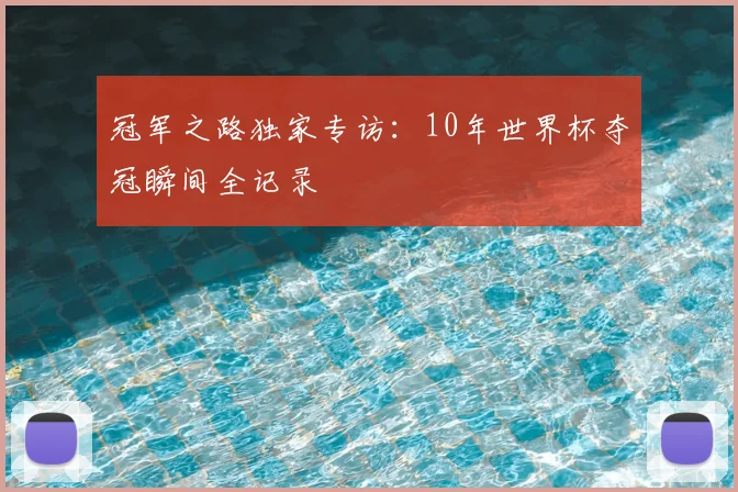 冠军之路独家专访:10年世界杯夺冠瞬间全记录