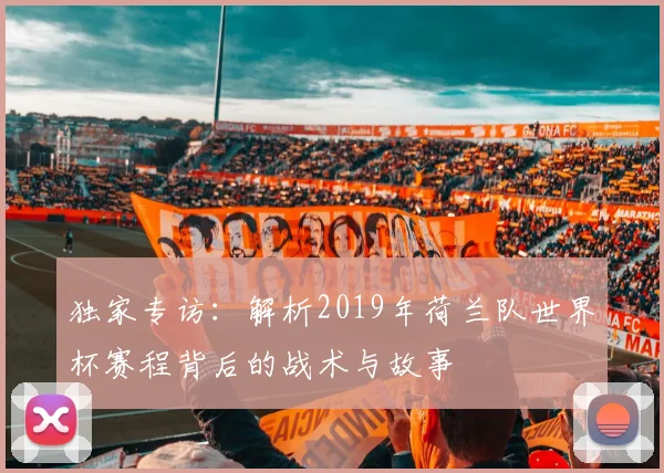独家专访:解析2019年荷兰队世界杯赛程背后的战术与故事