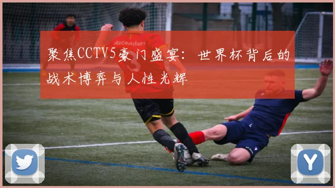 聚焦CCTV5豪门盛宴：世界杯背后的战术博弈与人性光辉
