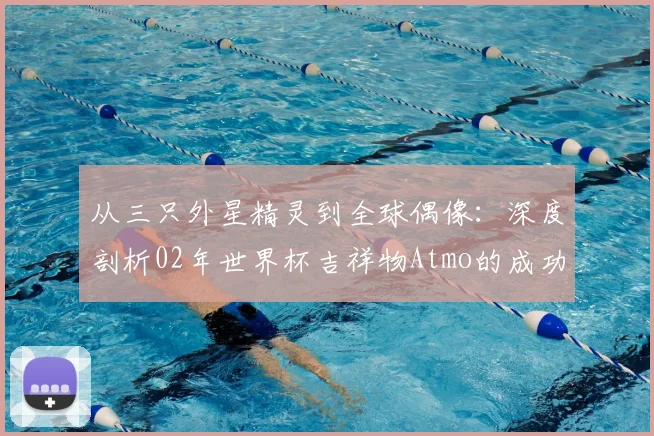 从三只外星精灵到全球偶像:深度剖析02年世界杯吉祥物Atmo的成功密码