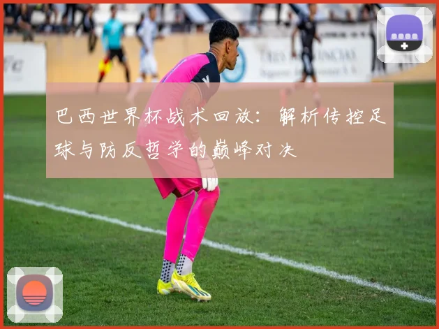 巴西世界杯战术回放：解析传控足球与防反哲学的巅峰对决