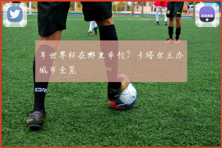 年世界杯在哪里举行？卡塔尔主办城市全览