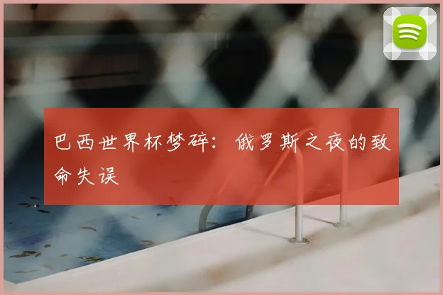 巴西世界杯梦碎：俄罗斯之夜的致命失误