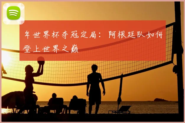 年世界杯夺冠定局：阿根廷队如何登上世界之巅