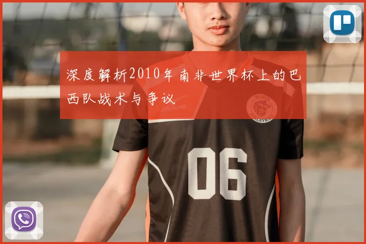 深度解析2010年南非世界杯上的巴西队战术与争议