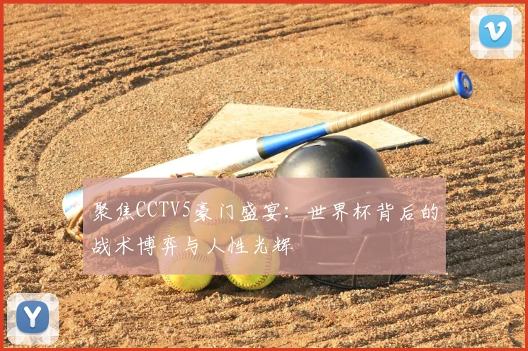 聚焦CCTV5豪门盛宴：世界杯背后的战术博弈与人性光辉