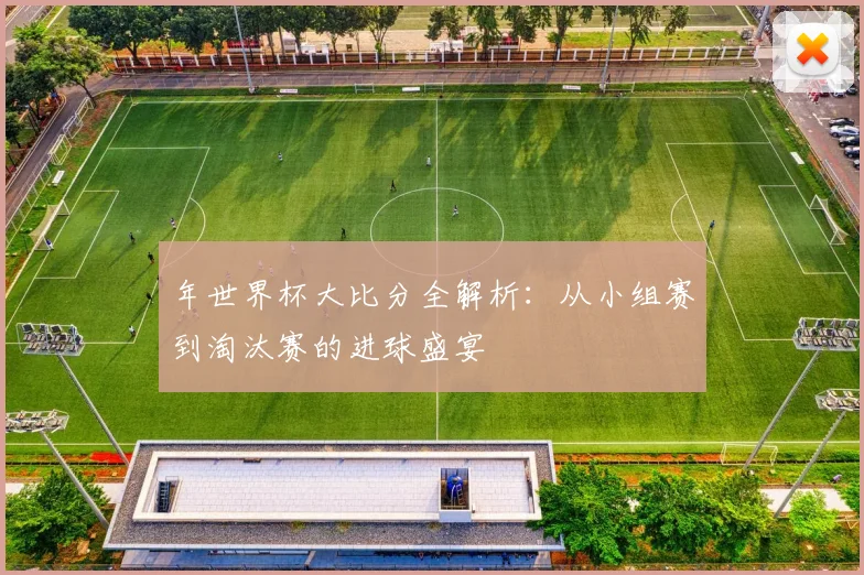 年世界杯大比分全解析：从小组赛到淘汰赛的进球盛宴
