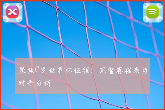 聚焦C罗世界杯征程:完整赛程表与对手分析