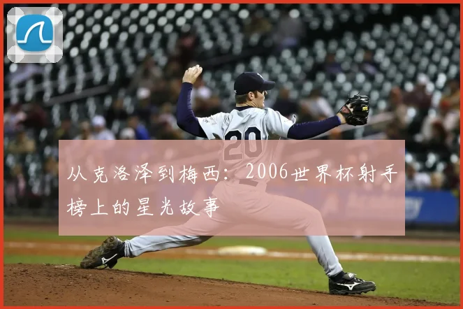 从克洛泽到梅西：2006世界杯射手榜上的星光故事