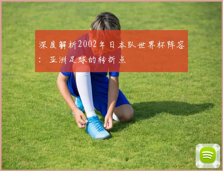 深度解析2002年日本队世界杯阵容：亚洲足球的转折点