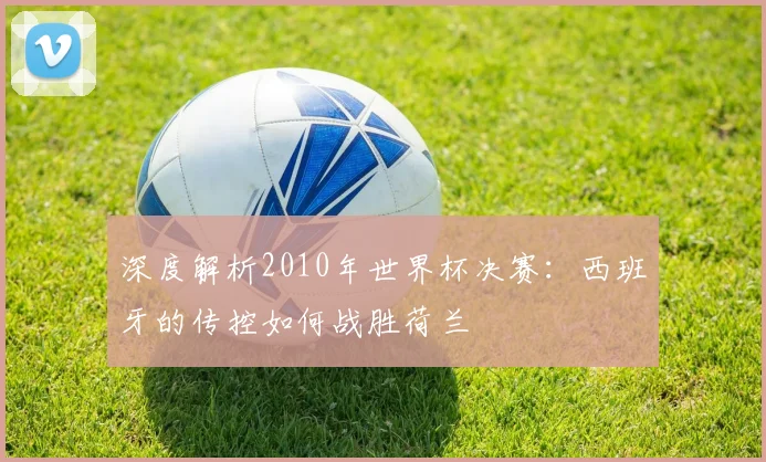 深度解析2010年世界杯决赛：西班牙的传控如何战胜荷兰