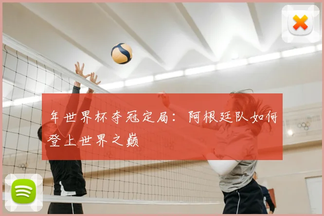 年世界杯夺冠定局：阿根廷队如何登上世界之巅