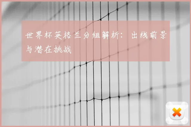世界杯英格兰分组解析：出线前景与潜在挑战