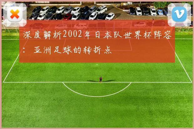 深度解析2002年日本队世界杯阵容：亚洲足球的转折点