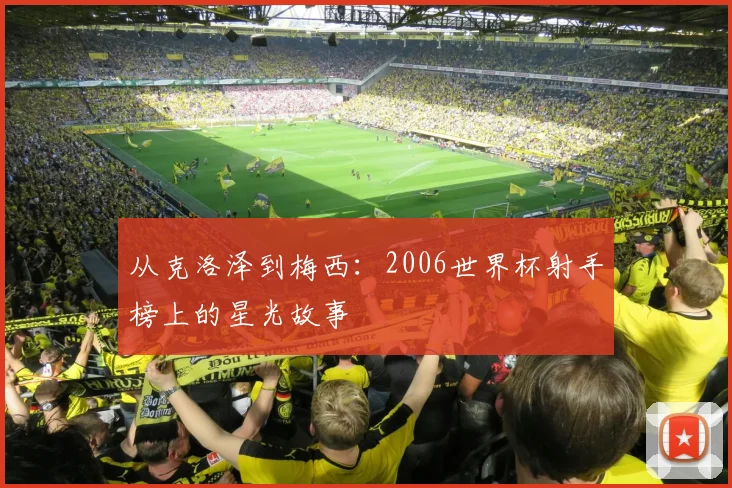 从克洛泽到梅西：2006世界杯射手榜上的星光故事