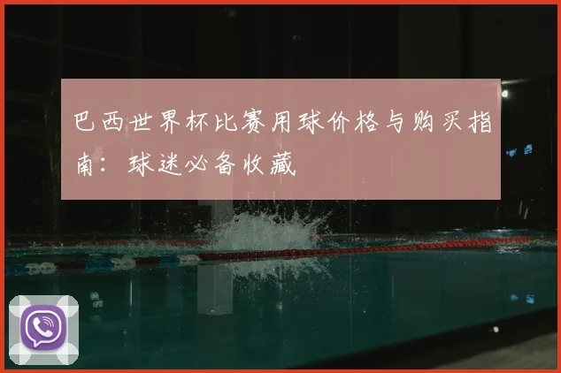 巴西世界杯比赛用球价格与购买指南：球迷必备收藏