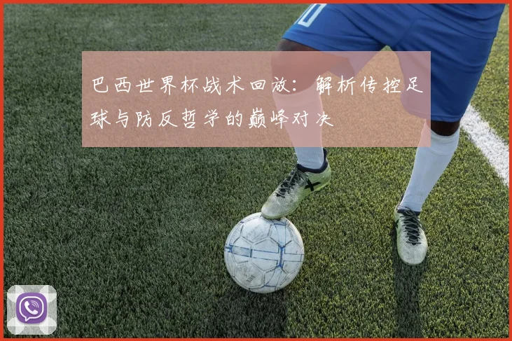 巴西世界杯战术回放：解析传控足球与防反哲学的巅峰对决