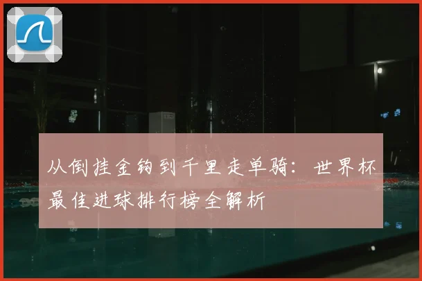 从倒挂金钩到千里走单骑：世界杯最佳进球排行榜全解析
