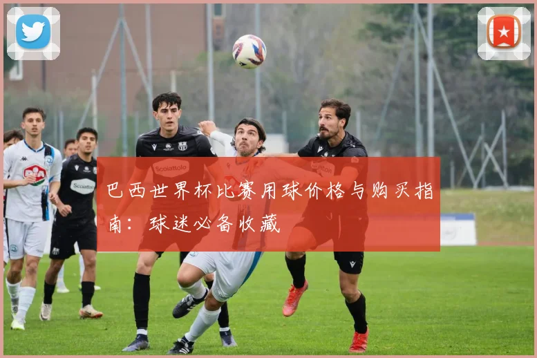 巴西世界杯比赛用球价格与购买指南：球迷必备收藏