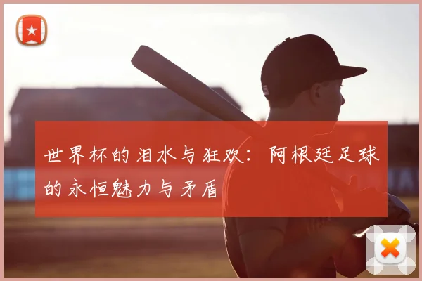 世界杯的泪水与狂欢:阿根廷足球的永恒魅力与矛盾