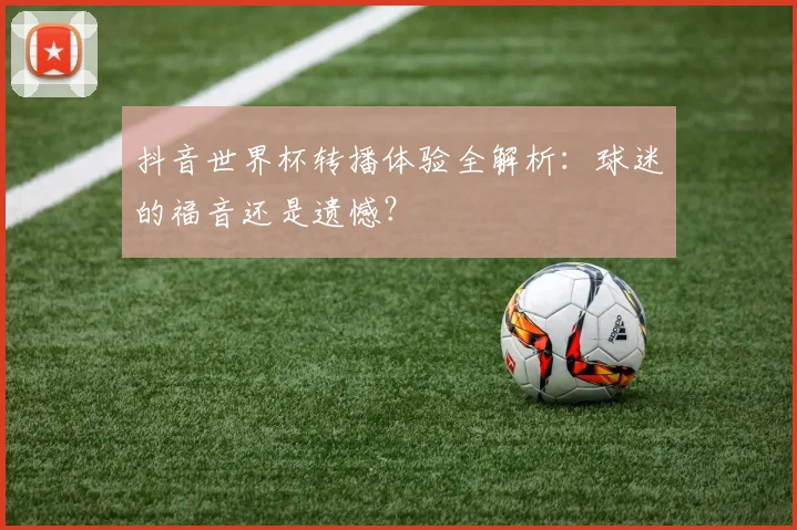 抖音世界杯转播体验全解析：球迷的福音还是遗憾？
