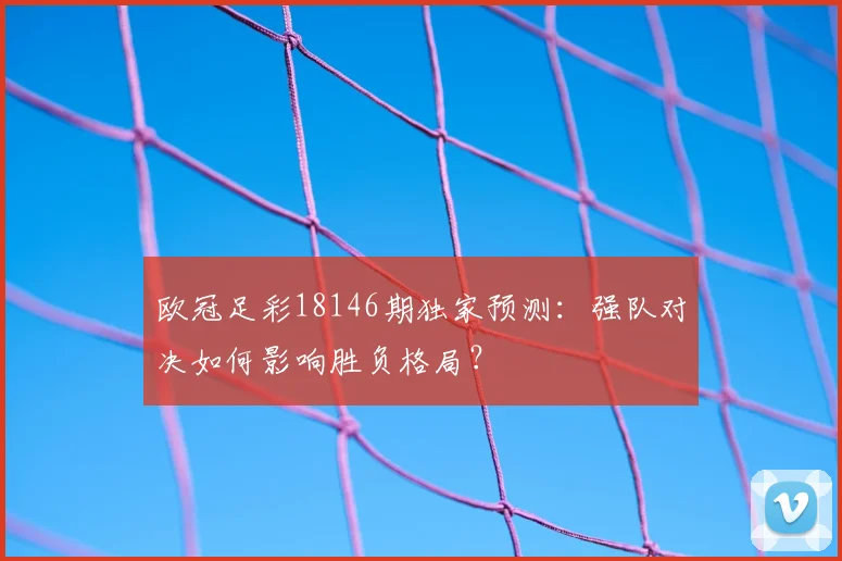 欧冠足彩18146期独家预测：强队对决如何影响胜负格局？