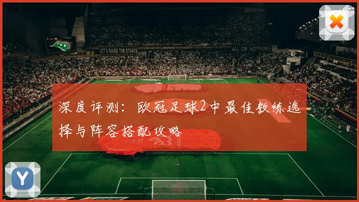 深度评测：欧冠足球2中最佳教练选择与阵容搭配攻略