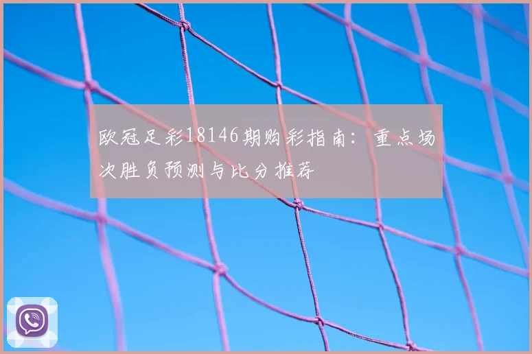 欧冠足彩18146期购彩指南：重点场次胜负预测与比分推荐