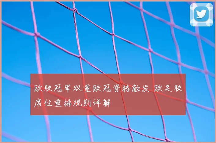 欧联冠军双重欧冠资格触发 欧足联席位重排规则详解