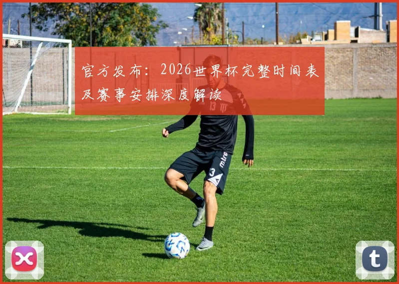 官方发布：2026世界杯完整时间表及赛事安排深度解读