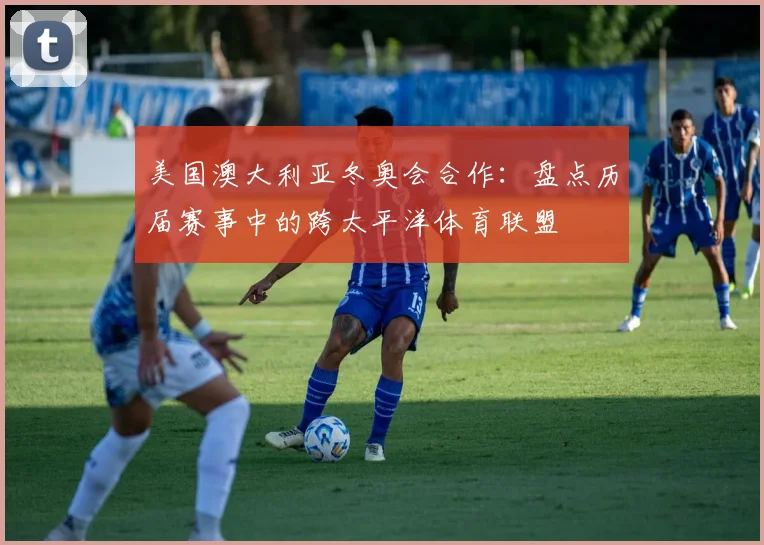 美国澳大利亚冬奥会合作：盘点历届赛事中的跨太平洋体育联盟