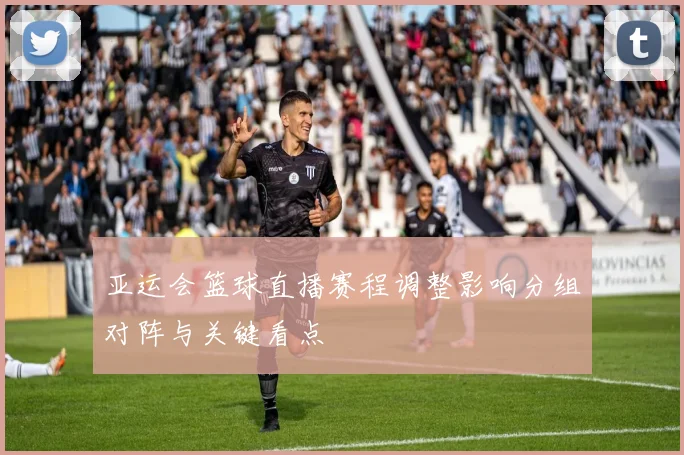 亚运会篮球直播赛程调整影响分组对阵与关键看点