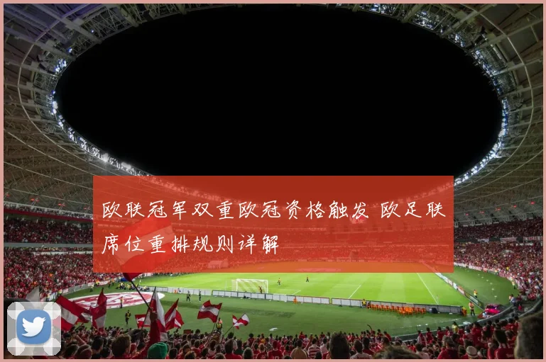 欧联冠军双重欧冠资格触发 欧足联席位重排规则详解