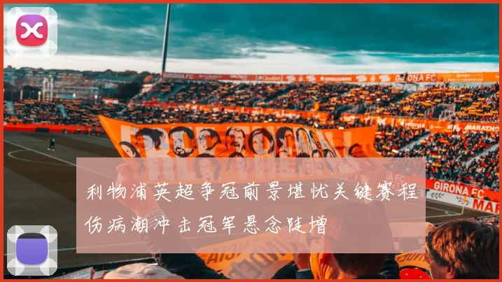 利物浦英超争冠前景堪忧关键赛程伤病潮冲击冠军悬念陡增