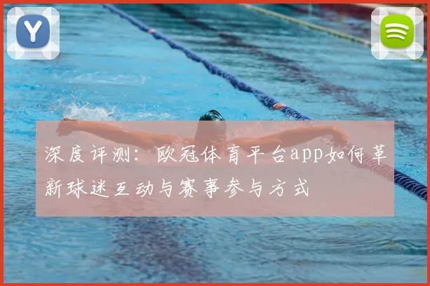 深度评测：欧冠体育平台app如何革新球迷互动与赛事参与方式