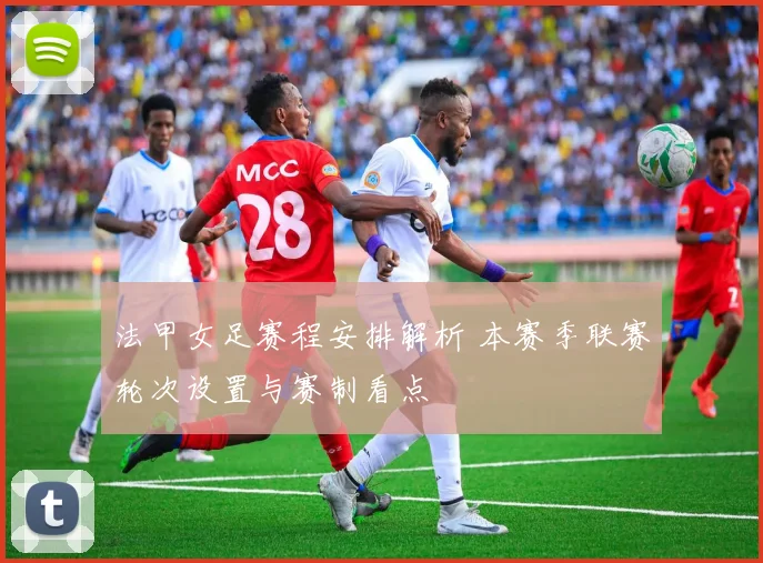 法甲女足赛程安排解析 本赛季联赛轮次设置与赛制看点