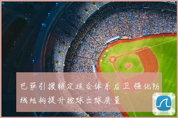 巴萨引援锁定适合体系后卫 强化防线结构提升控球出球质量