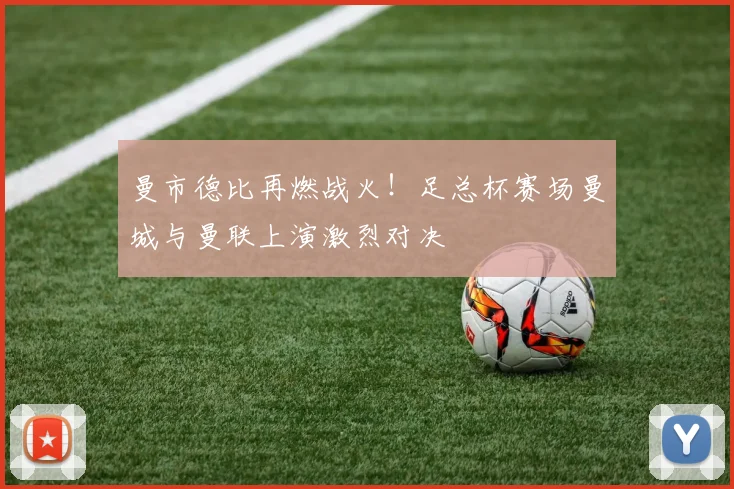 曼市德比再燃战火！足总杯赛场曼城与曼联上演激烈对决