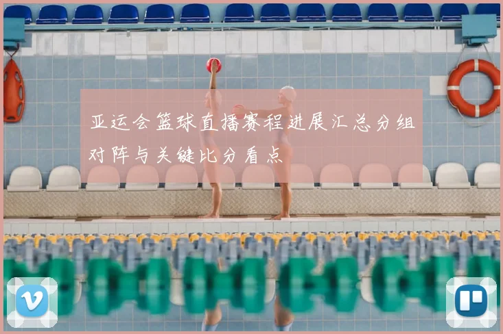 亚运会篮球直播赛程进展汇总分组对阵与关键比分看点