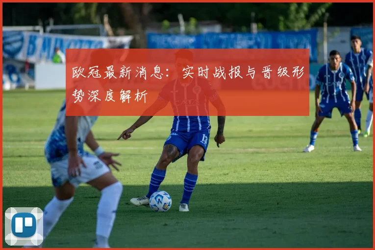 欧冠最新消息：实时战报与晋级形势深度解析