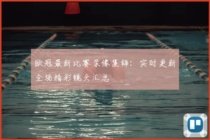欧冠最新比赛录像集锦：实时更新全场精彩镜头汇总