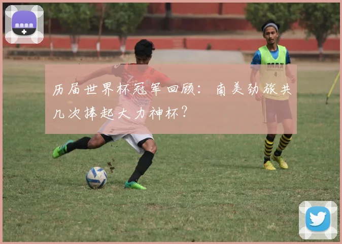 历届世界杯冠军回顾：南美劲旅共几次捧起大力神杯？