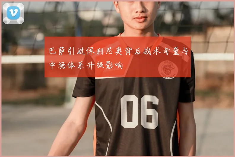 巴萨引进保利尼奥背后战术考量与中场体系升级影响