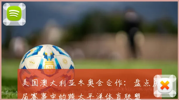 美国澳大利亚冬奥会合作：盘点历届赛事中的跨太平洋体育联盟