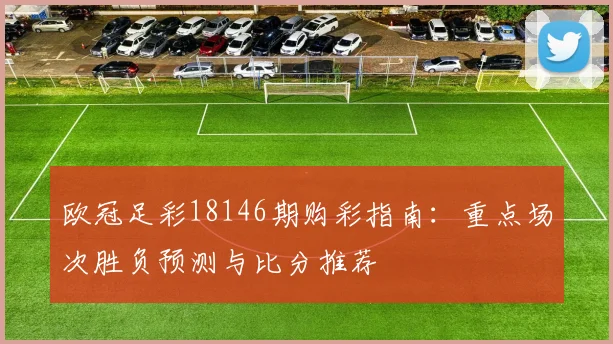 欧冠足彩18146期购彩指南：重点场次胜负预测与比分推荐