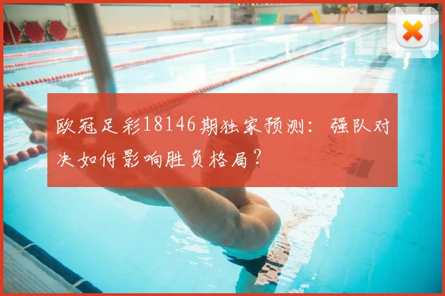 欧冠足彩18146期独家预测：强队对决如何影响胜负格局？