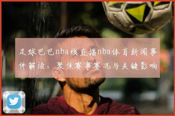 足球巴巴nba线直播nba体育新闻事件解读，聚焦赛事赛况与关键影响