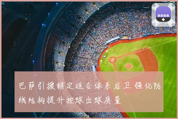 巴萨引援锁定适合体系后卫 强化防线结构提升控球出球质量