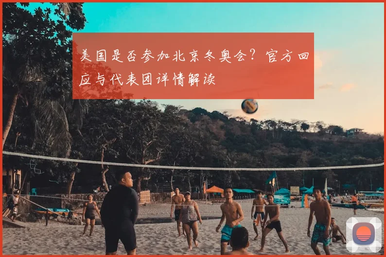 美国是否参加北京冬奥会？官方回应与代表团详情解读